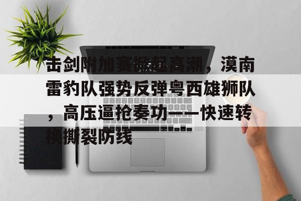 开云app-击剑附加赛掀起高潮，漠南雷豹队强势反弹粤西雄狮队，高压逼抢奏功——快速转换撕裂防线的简单介绍