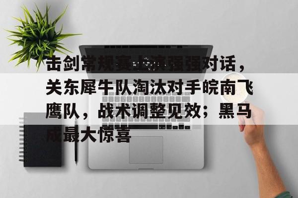 关于击剑常规赛上演强强对话，关东犀牛队淘汰对手皖南飞鹰队，战术调整见效；黑马成最大惊喜的信息