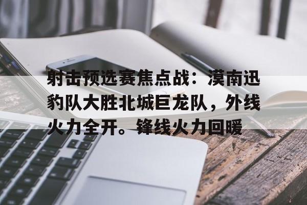 开云在线-射击预选赛焦点战：漠南迅豹队大胜北城巨龙队，外线火力全开。锋线火力回暖的简单介绍