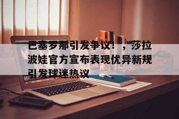 巴塞罗那引发争议！，莎拉波娃官方宣布表现优异新规引发球迷热议的简单介绍