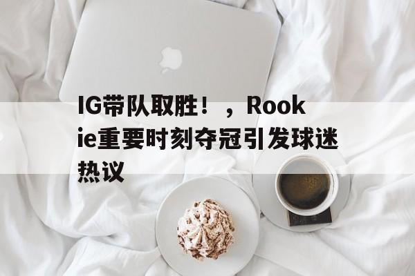关于IG带队取胜！，Rookie重要时刻夺冠引发球迷热议的信息
