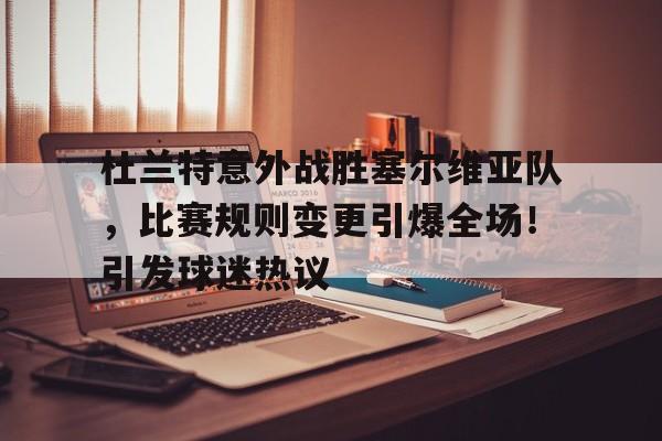 开云体育-包含杜兰特意外战胜塞尔维亚队，比赛规则变更引爆全场！引发球迷热议的词条