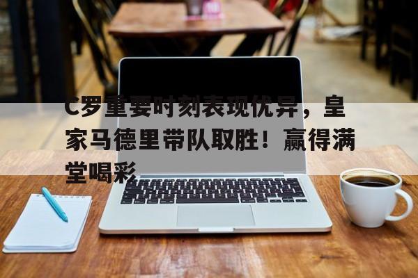 开云官网-C罗重要时刻表现优异，皇家马德里带队取胜！赢得满堂喝彩的简单介绍