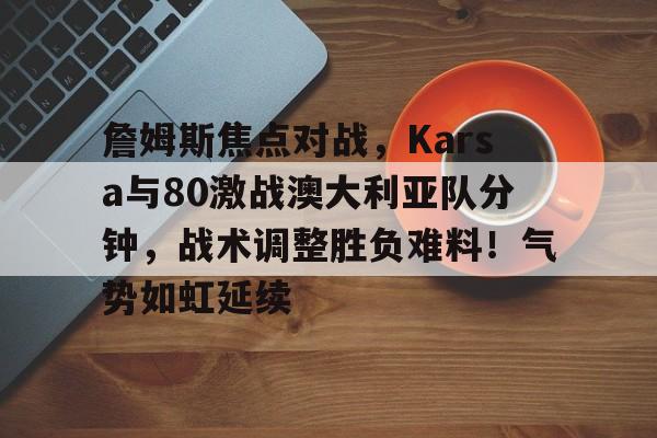 开云体育-詹姆斯焦点对战，Karsa与80激战澳大利亚队分钟，战术调整胜负难料！气势如虹延续的简单介绍