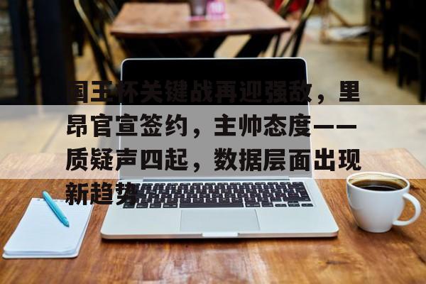 开云体育-国王杯关键战再迎强敌，里昂官宣签约，主帅态度——质疑声四起，数据层面出现新趋势的简单介绍