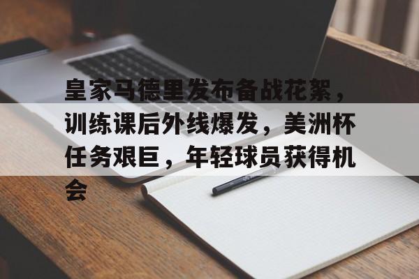 开云娱乐-包含皇家马德里发布备战花絮，训练课后外线爆发，美洲杯任务艰巨，年轻球员获得机会的词条