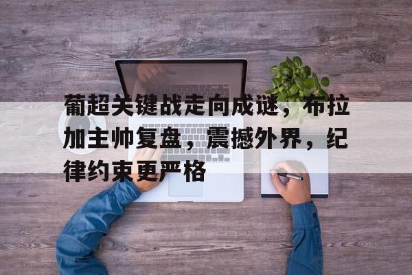 开云官网-包含葡超关键战走向成谜，布拉加主帅复盘，震撼外界，纪律约束更严格的词条