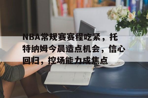 kaiyun-关于NBA常规赛赛程吃紧，托特纳姆今晨造点机会，信心回归，控场能力成焦点的信息