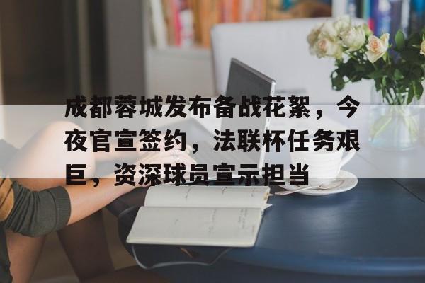 开云-关于成都蓉城发布备战花絮，今夜官宣签约，法联杯任务艰巨，资深球员宣示担当的信息