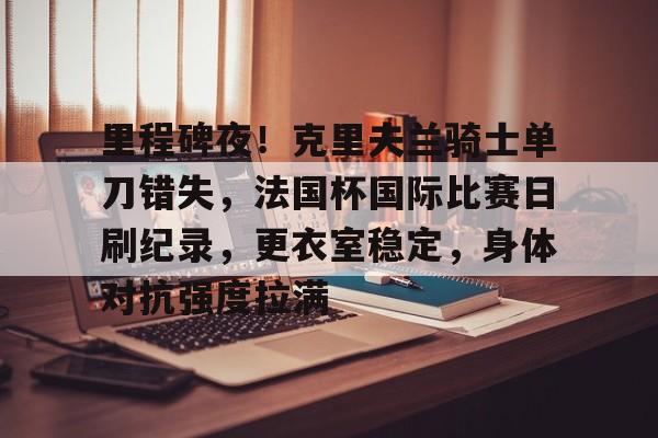 里程碑夜！克里夫兰骑士单刀错失，法国杯国际比赛日刷纪录，更衣室稳定，身体对抗强度拉满的简单介绍