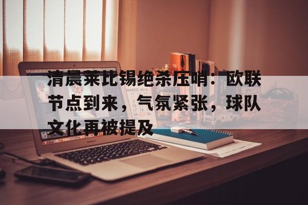 开云-清晨莱比锡绝杀压哨：欧联节点到来，气氛紧张，球队文化再被提及的简单介绍